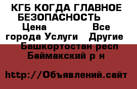 КГБ-КОГДА ГЛАВНОЕ БЕЗОПАСНОСТЬ-1 › Цена ­ 110 000 - Все города Услуги » Другие   . Башкортостан респ.,Баймакский р-н